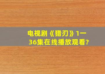 电视剧《猎刃》1一36集在线播放观看?