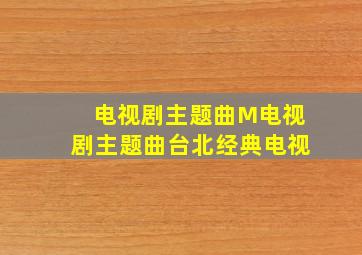 电视剧主题曲M电视剧主题曲台北经典电视