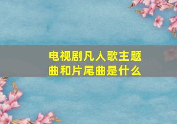 电视剧凡人歌主题曲和片尾曲是什么