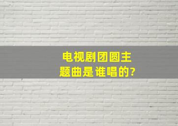 电视剧团圆主题曲是谁唱的?