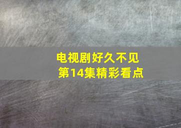 电视剧好久不见第14集精彩看点