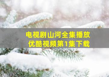 电视剧山河全集播放优酷视频第1集下载