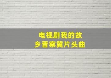 电视剧我的故乡晋察冀片头曲