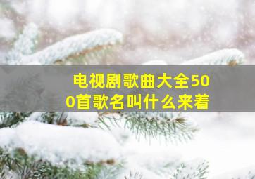 电视剧歌曲大全500首歌名叫什么来着