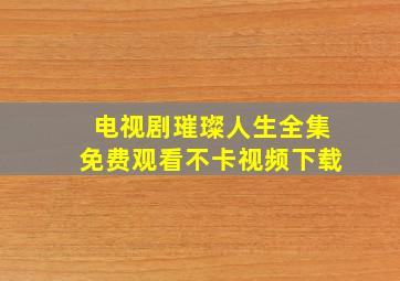 电视剧璀璨人生全集免费观看不卡视频下载