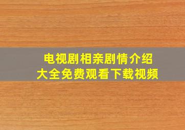 电视剧相亲剧情介绍大全免费观看下载视频