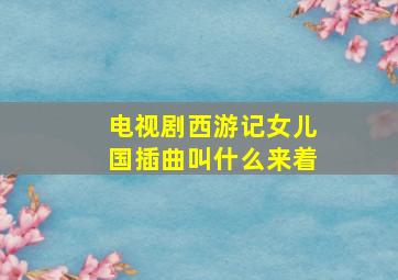 电视剧西游记女儿国插曲叫什么来着