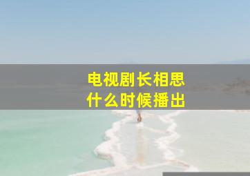 电视剧长相思什么时候播出