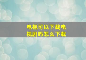 电视可以下载电视剧吗怎么下载