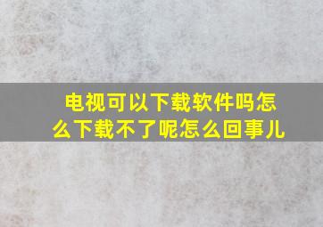 电视可以下载软件吗怎么下载不了呢怎么回事儿