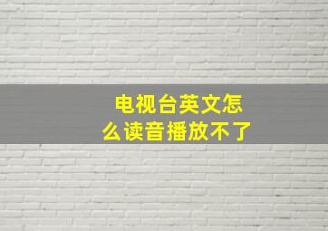 电视台英文怎么读音播放不了