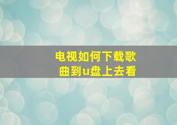 电视如何下载歌曲到u盘上去看