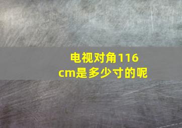 电视对角116cm是多少寸的呢