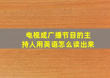 电视或广播节目的主持人用英语怎么读出来