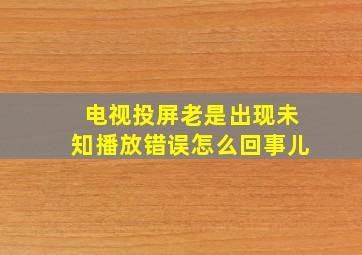 电视投屏老是出现未知播放错误怎么回事儿