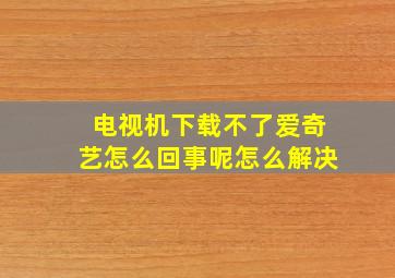 电视机下载不了爱奇艺怎么回事呢怎么解决