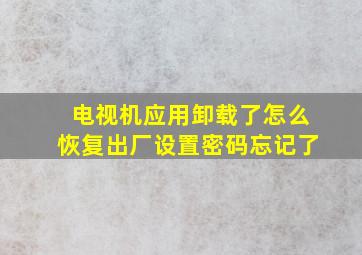 电视机应用卸载了怎么恢复出厂设置密码忘记了