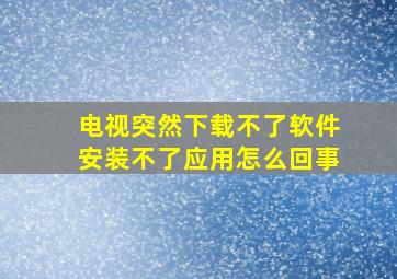 电视突然下载不了软件安装不了应用怎么回事