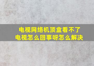 电视网络机顶盒看不了电视怎么回事呀怎么解决