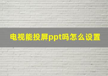 电视能投屏ppt吗怎么设置