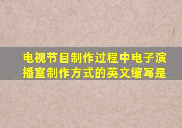 电视节目制作过程中电子演播室制作方式的英文缩写是