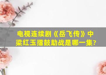 电视连续剧《岳飞传》中梁红玉擂鼓助战是哪一集?