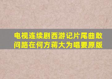 电视连续剧西游记片尾曲敢问路在何方蒋大为唱要原版