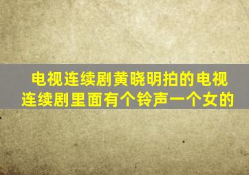 电视连续剧黄晓明拍的电视连续剧里面有个铃声一个女的