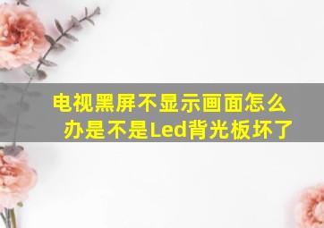 电视黑屏不显示画面怎么办是不是Led背光板坏了