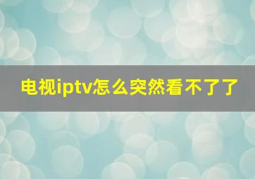 电视iptv怎么突然看不了了