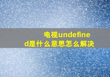 电视undefined是什么意思怎么解决