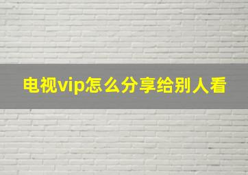 电视vip怎么分享给别人看