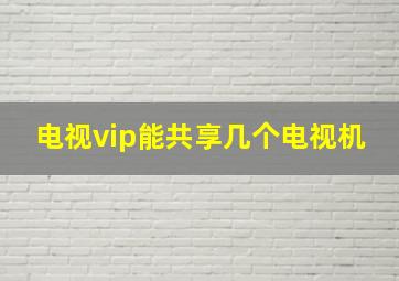 电视vip能共享几个电视机