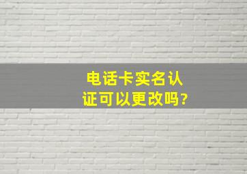 电话卡实名认证可以更改吗?