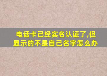 电话卡已经实名认证了,但显示的不是自己名字怎么办