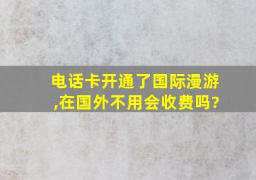 电话卡开通了国际漫游,在国外不用会收费吗?