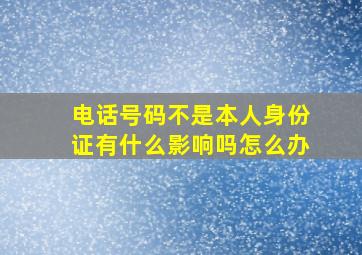 电话号码不是本人身份证有什么影响吗怎么办