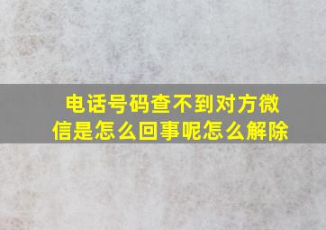 电话号码查不到对方微信是怎么回事呢怎么解除