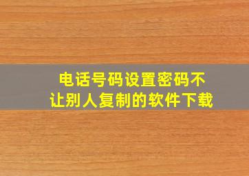 电话号码设置密码不让别人复制的软件下载