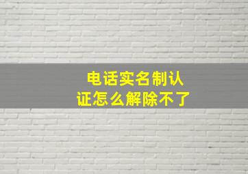 电话实名制认证怎么解除不了