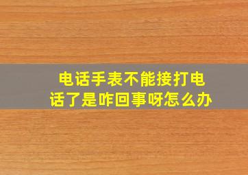 电话手表不能接打电话了是咋回事呀怎么办