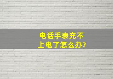 电话手表充不上电了怎么办?