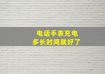 电话手表充电多长时间就好了