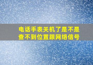 电话手表关机了是不是查不到位置跟网络信号