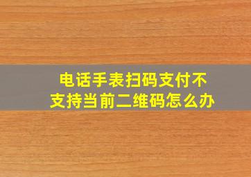 电话手表扫码支付不支持当前二维码怎么办