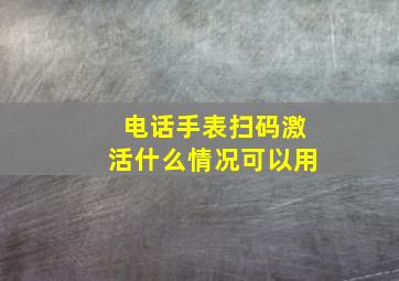 电话手表扫码激活什么情况可以用