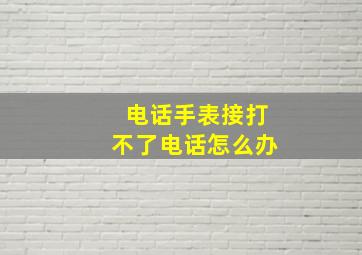 电话手表接打不了电话怎么办