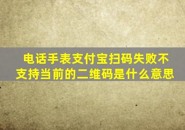 电话手表支付宝扫码失败不支持当前的二维码是什么意思