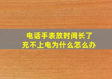 电话手表放时间长了充不上电为什么怎么办