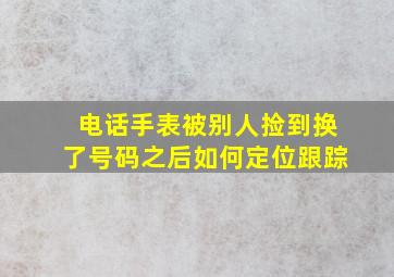 电话手表被别人捡到换了号码之后如何定位跟踪